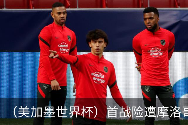 （美加墨世界杯）首战险遭摩洛哥“绝杀” “五星巴西”显颓势？